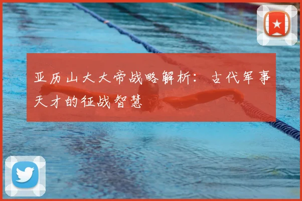 亚历山大大帝战略解析：古代军事天才的征战智慧