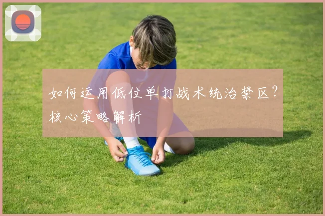 如何运用低位单打战术统治禁区？核心策略解析