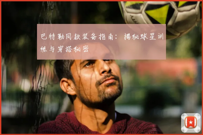 巴特勒同款装备指南：揭秘球星训练与穿搭秘密
