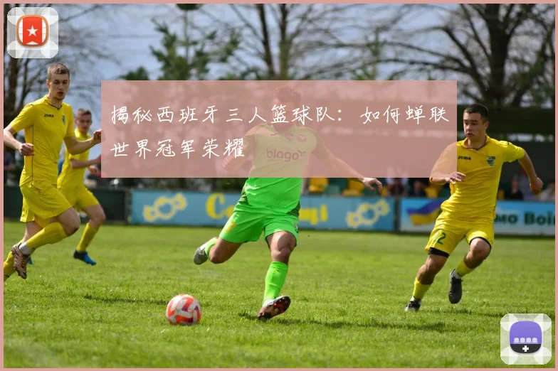 揭秘西班牙三人篮球队:如何蝉联世界冠军荣耀