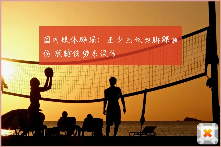 国内媒体辟谣：王少杰仅为脚踝扭伤 跟腱伤势系误传