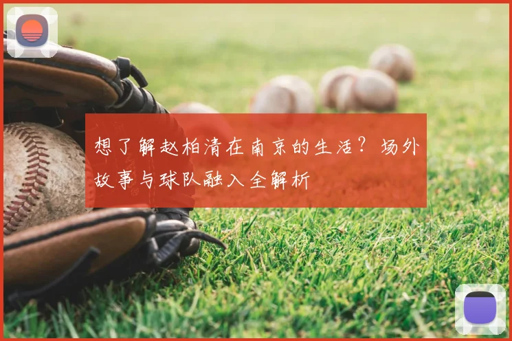 想了解赵柏清在南京的生活？场外故事与球队融入全解析