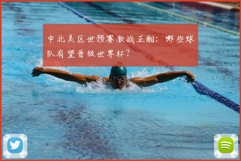 中北美区世预赛激战正酣：哪些球队有望晋级世界杯？