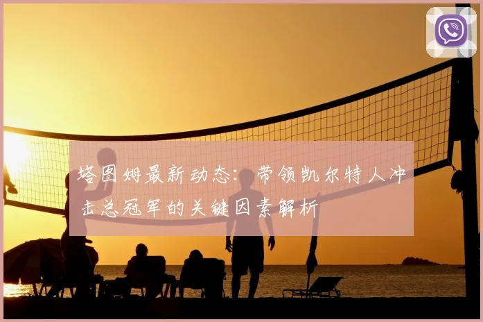 塔图姆最新动态：带领凯尔特人冲击总冠军的关键因素解析