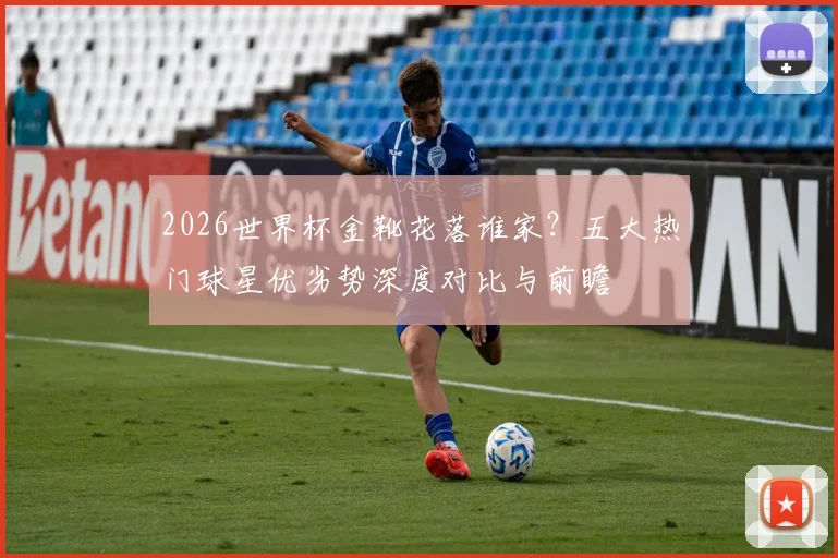 2026世界杯金靴花落谁家?五大热门球星优劣势深度对比与前瞻