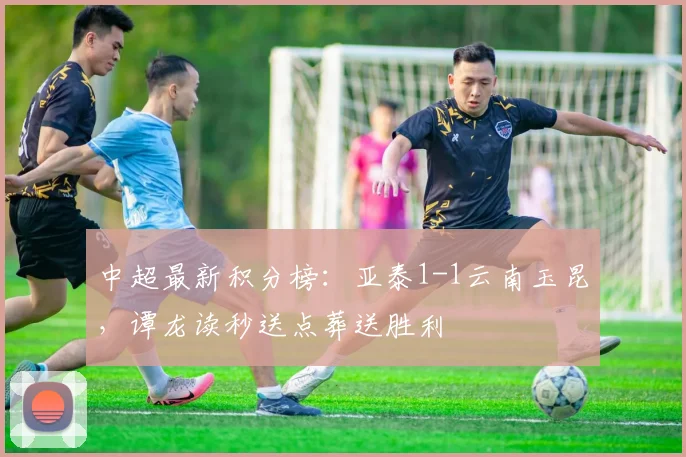中超最新积分榜：亚泰1-1云南玉昆，谭龙读秒送点葬送胜利