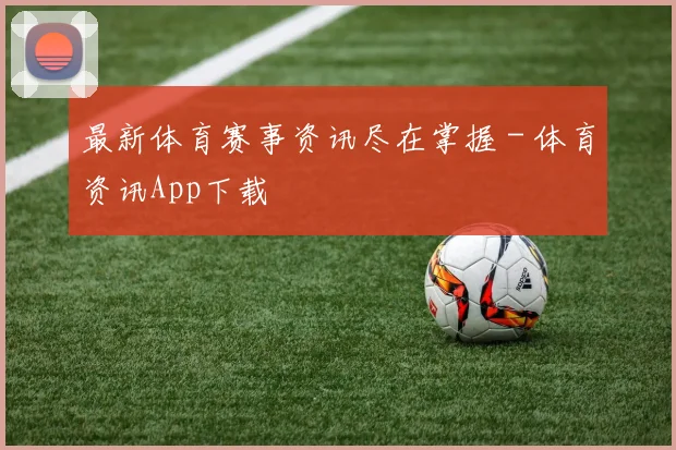 最新体育赛事资讯尽在掌握 - 体育资讯App下载