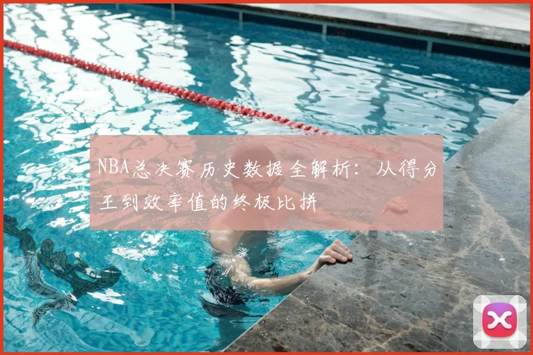 NBA总决赛历史数据全解析:从得分王到效率值的终极比拼