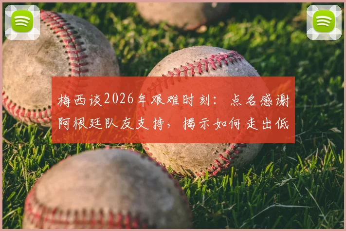 梅西谈2026年艰难时刻：点名感谢阿根廷队友支持，揭示如何走出低谷重获信心
