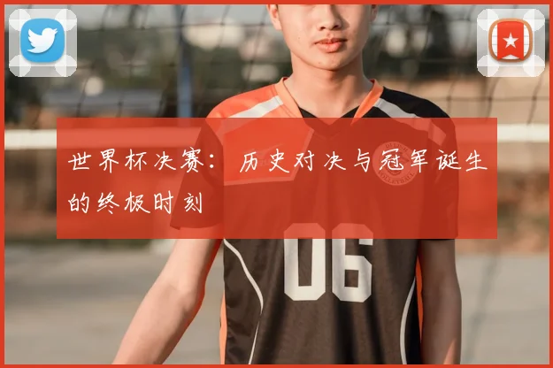 世界杯决赛：历史对决与冠军诞生的终极时刻