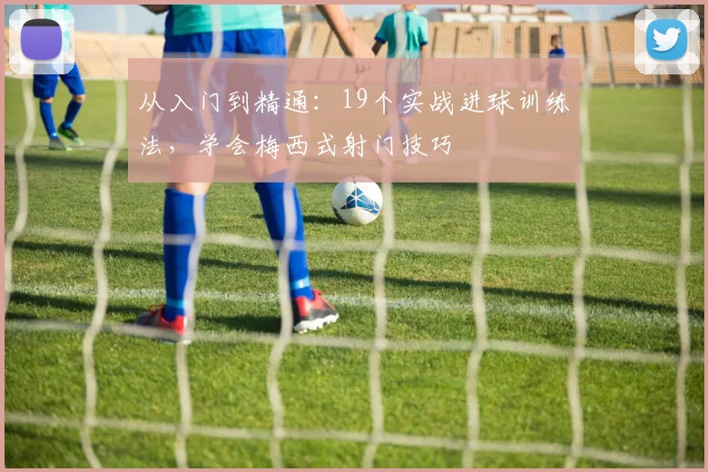 从入门到精通:19个实战进球训练法,学会梅西式射门技巧