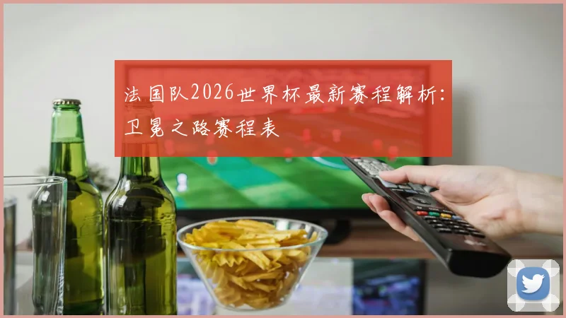 法国队2026世界杯最新赛程解析:卫冕之路赛程表