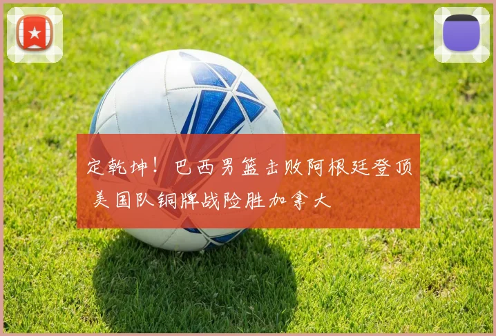 定乾坤！巴西男篮击败阿根廷登顶 美国队铜牌战险胜加拿大