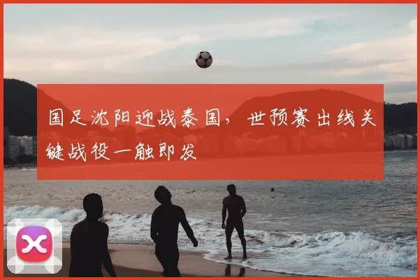 国足沈阳迎战泰国,世预赛出线关键战役一触即发
