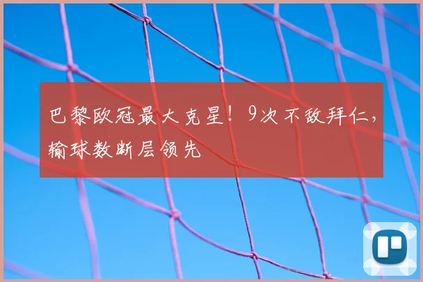 巴黎欧冠最大克星！9次不敌拜仁，输球数断层领先