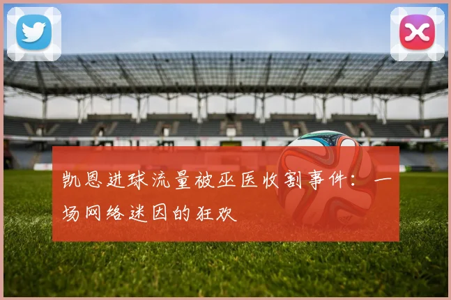 凯恩进球流量被巫医收割事件：一场网络迷因的狂欢