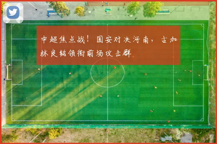 中超焦点战！国安对决河南，古加林良铭领衔前场攻击群