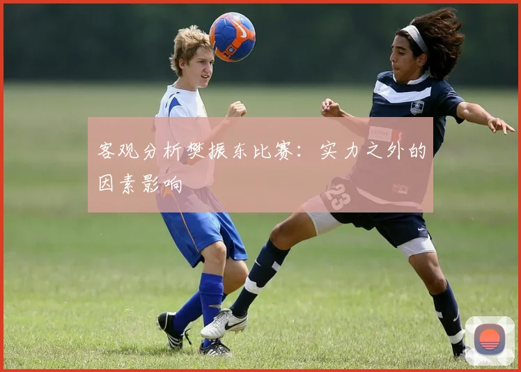 客观分析樊振东比赛：实力之外的因素影响