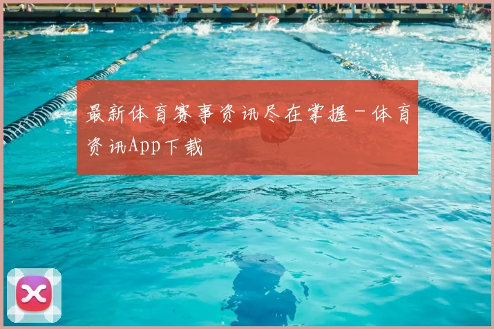 最新体育赛事资讯尽在掌握 - 体育资讯App下载