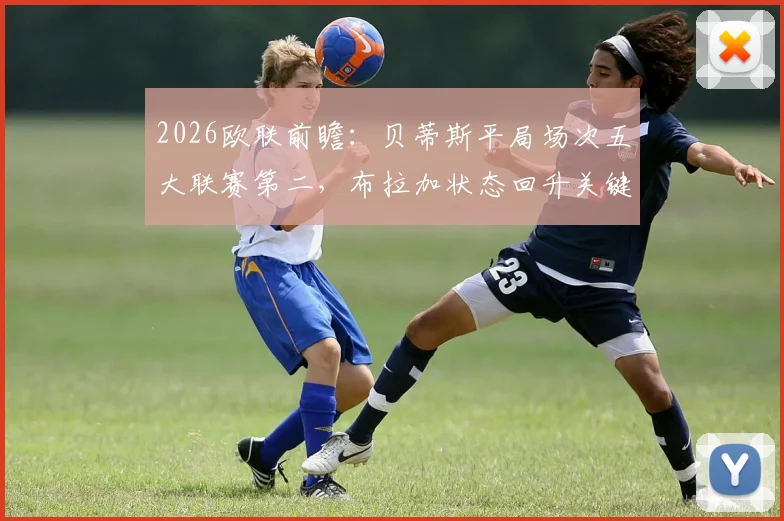2026欧联前瞻:贝蒂斯平局场次五大联赛第二,布拉加状态回升关键点解析与交锋预测