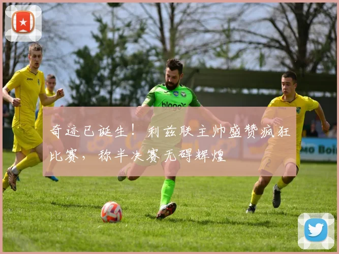 奇迹已诞生!利兹联主帅盛赞疯狂比赛,称半决赛无碍辉煌