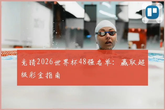 竞猜2026世界杯48强名单：赢取超级彩金指南