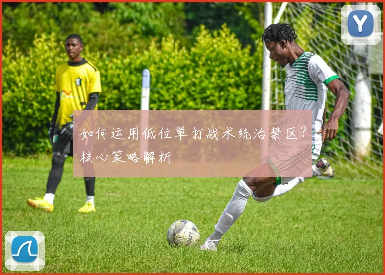 如何运用低位单打战术统治禁区？核心策略解析