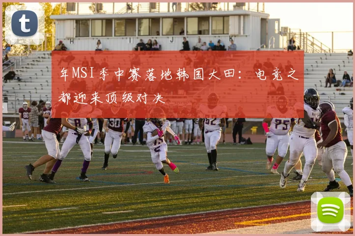 年MSI季中赛落地韩国大田：电竞之都迎来顶级对决