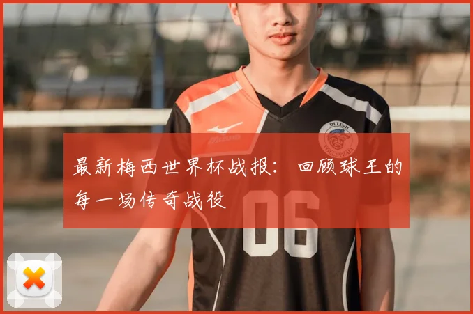最新梅西世界杯战报：回顾球王的每一场传奇战役