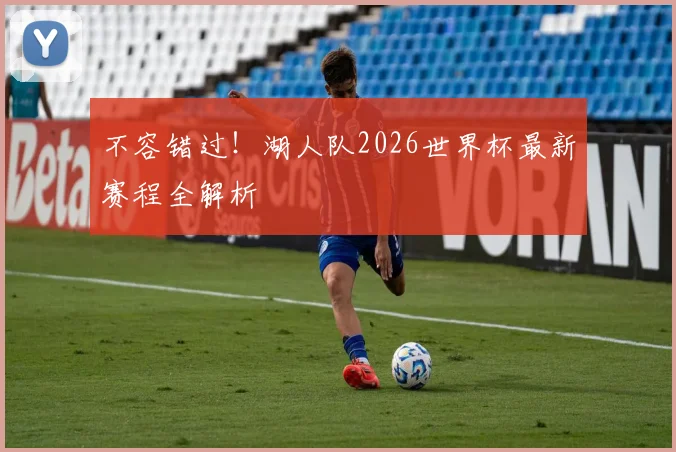 不容错过!湖人队2026世界杯最新赛程全解析