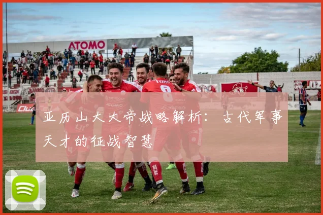 亚历山大大帝战略解析：古代军事天才的征战智慧