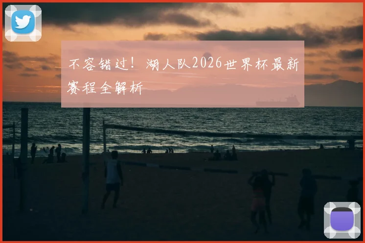不容错过！湖人队2026世界杯最新赛程全解析