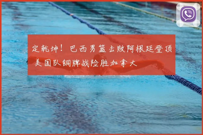 定乾坤！巴西男篮击败阿根廷登顶 美国队铜牌战险胜加拿大