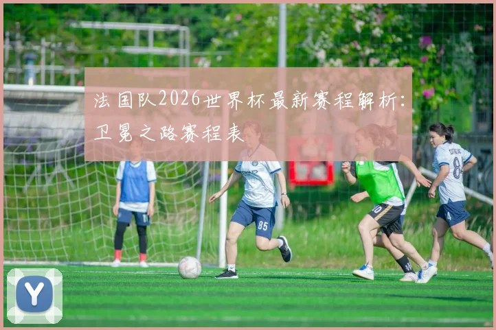 法国队2026世界杯最新赛程解析：卫冕之路赛程表