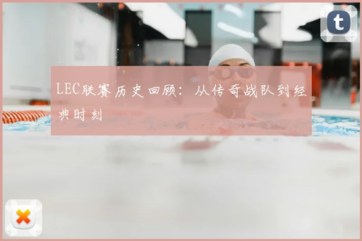 LEC联赛历史回顾：从传奇战队到经典时刻